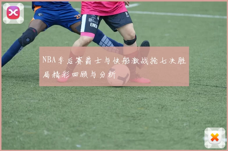 NBA季后赛爵士与快船激战抢七决胜局精彩回顾与分析