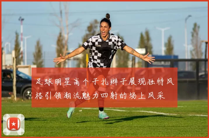 足球明星高个子扎辫子展现独特风格引领潮流魅力四射的场上风采