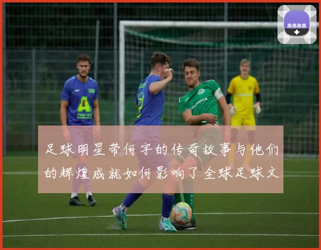 足球明星带何字的传奇故事与他们的辉煌成就如何影响了全球足球文化