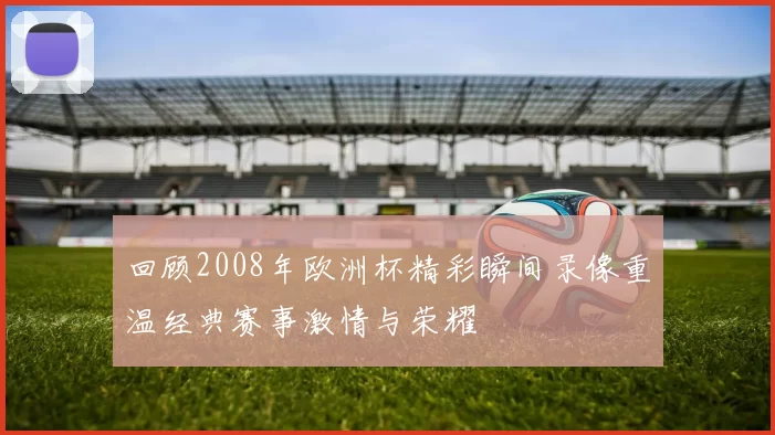 回顾2008年欧洲杯精彩瞬间录像重温经典赛事激情与荣耀
