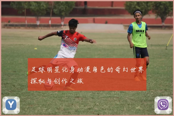 足球明星化身动漫角色的奇幻世界探秘与创作之旅